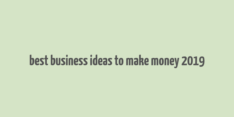 best business ideas to make money 2019