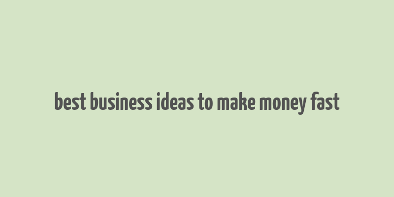 best business ideas to make money fast