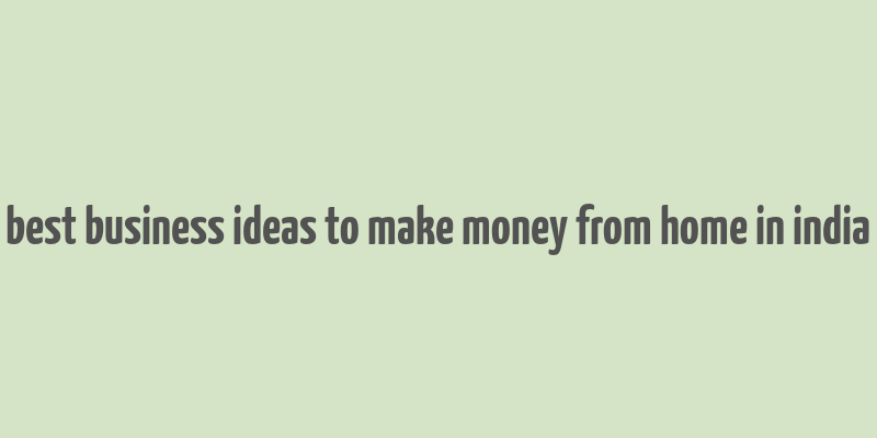 best business ideas to make money from home in india