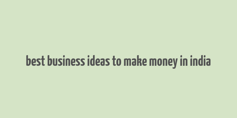 best business ideas to make money in india