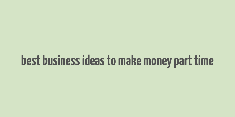 best business ideas to make money part time