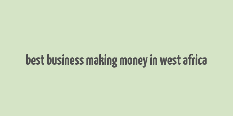 best business making money in west africa