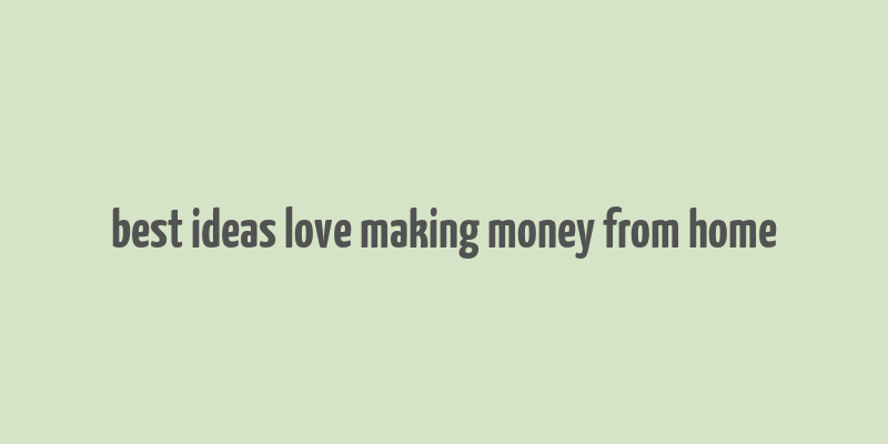 best ideas love making money from home