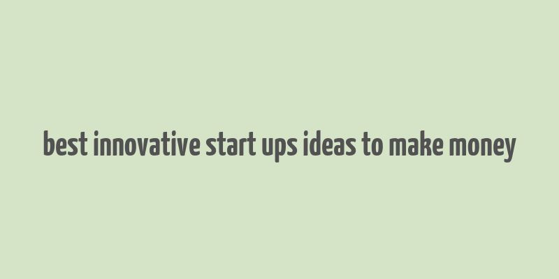 best innovative start ups ideas to make money