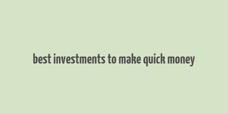 best investments to make quick money