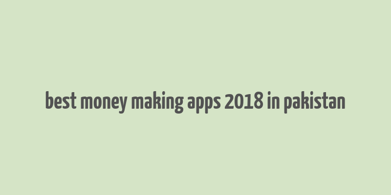 best money making apps 2018 in pakistan