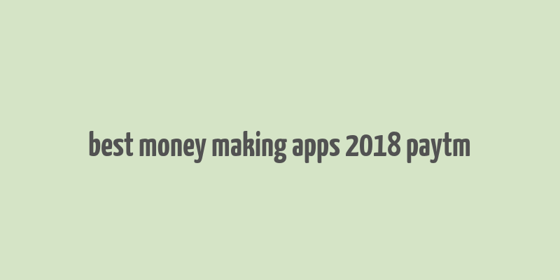 best money making apps 2018 paytm