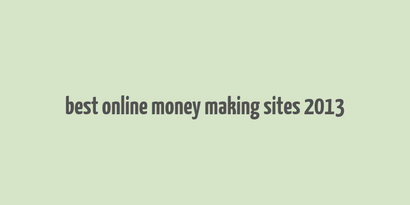 best online money making sites 2013