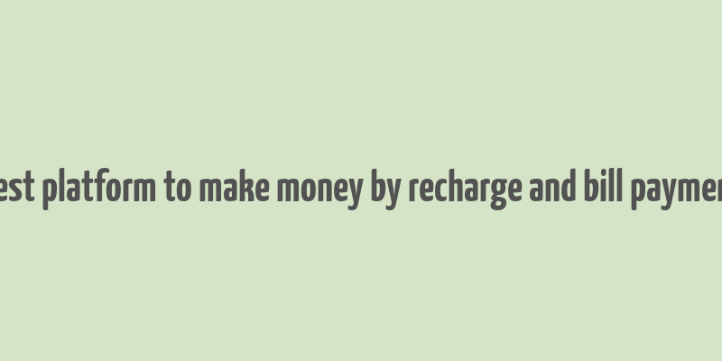 best platform to make money by recharge and bill payment