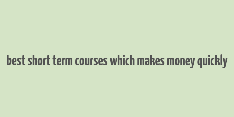 best short term courses which makes money quickly