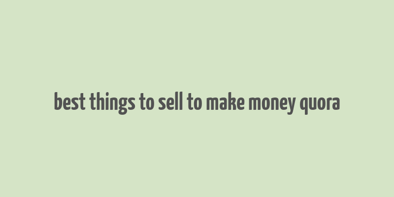 best things to sell to make money quora