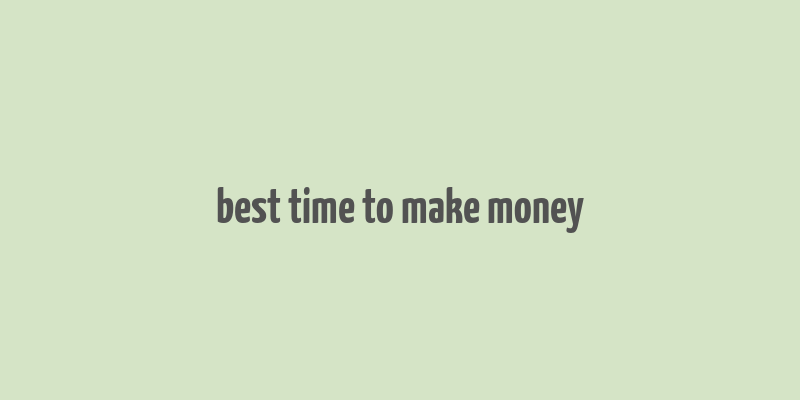 best time to make money