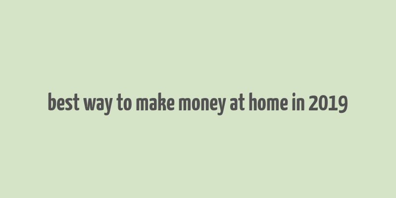 best way to make money at home in 2019