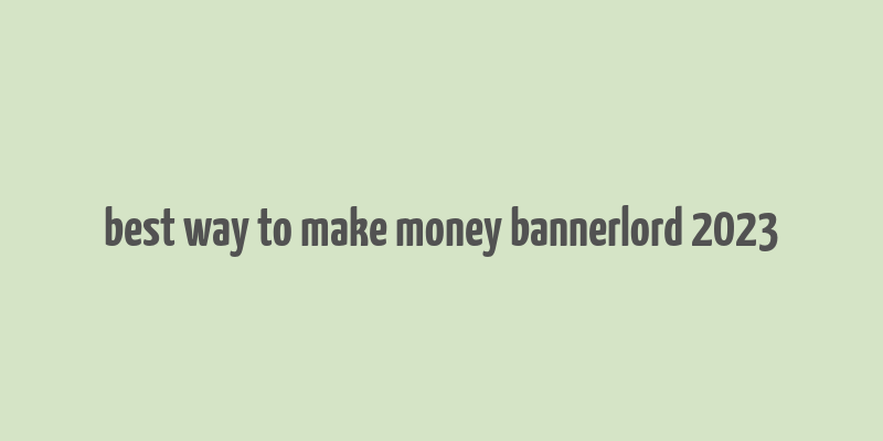 best way to make money bannerlord 2023