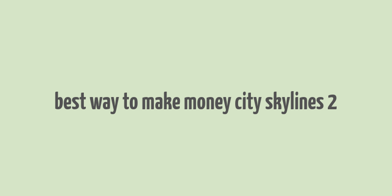 best way to make money city skylines 2