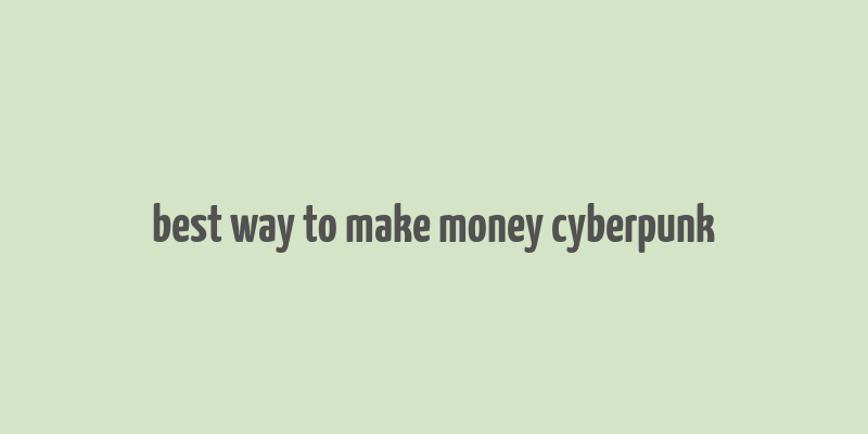 best way to make money cyberpunk