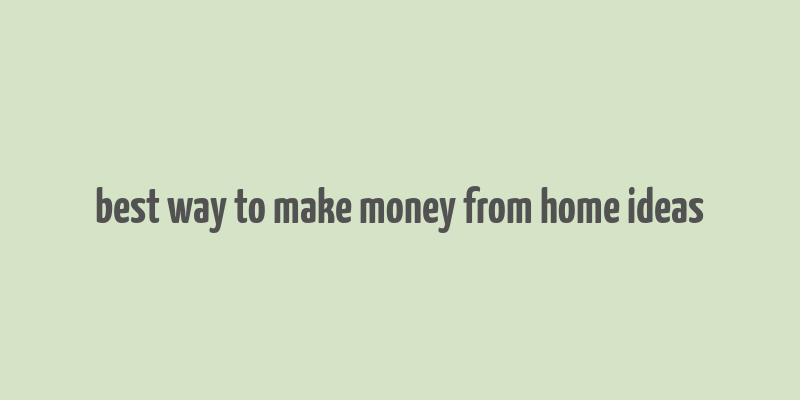 best way to make money from home ideas