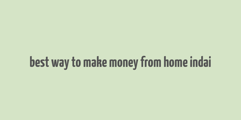 best way to make money from home indai