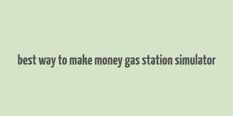 best way to make money gas station simulator