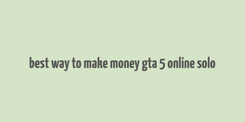 best way to make money gta 5 online solo