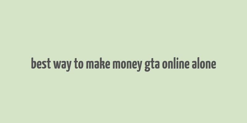 best way to make money gta online alone