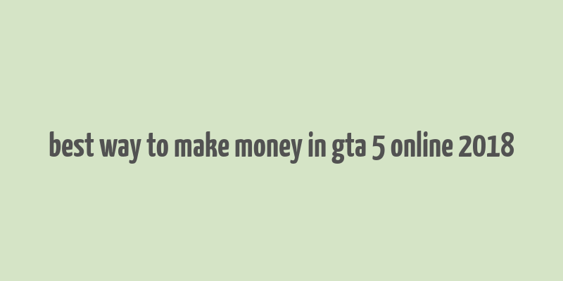 best way to make money in gta 5 online 2018