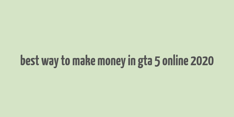 best way to make money in gta 5 online 2020