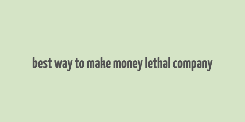 best way to make money lethal company