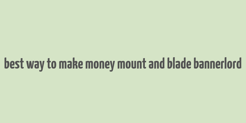 best way to make money mount and blade bannerlord