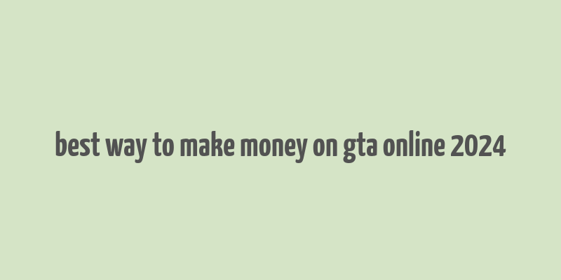 best way to make money on gta online 2024