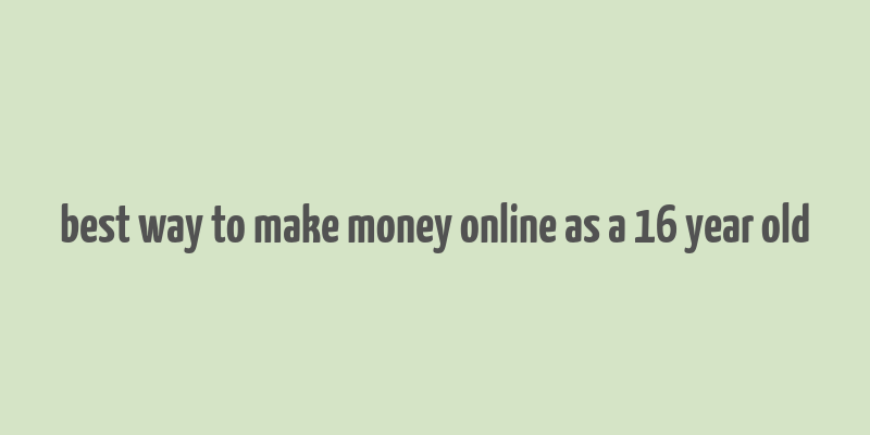 best way to make money online as a 16 year old