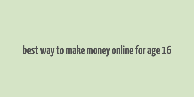 best way to make money online for age 16