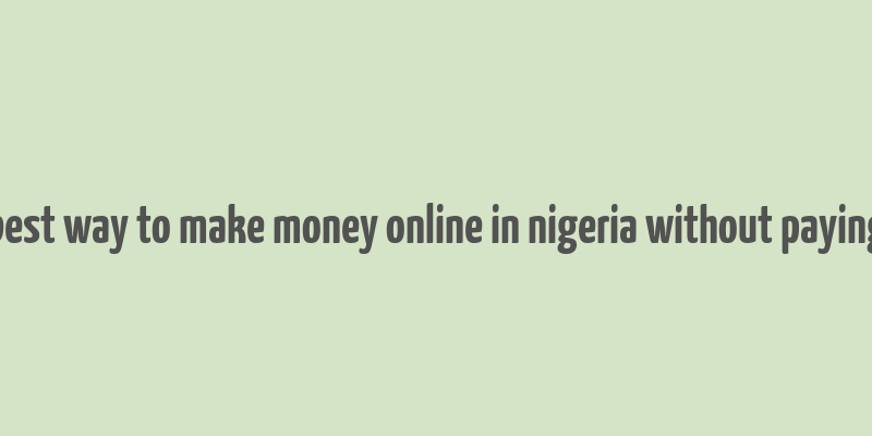 best way to make money online in nigeria without paying