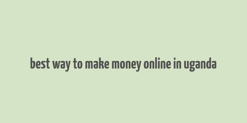 best way to make money online in uganda