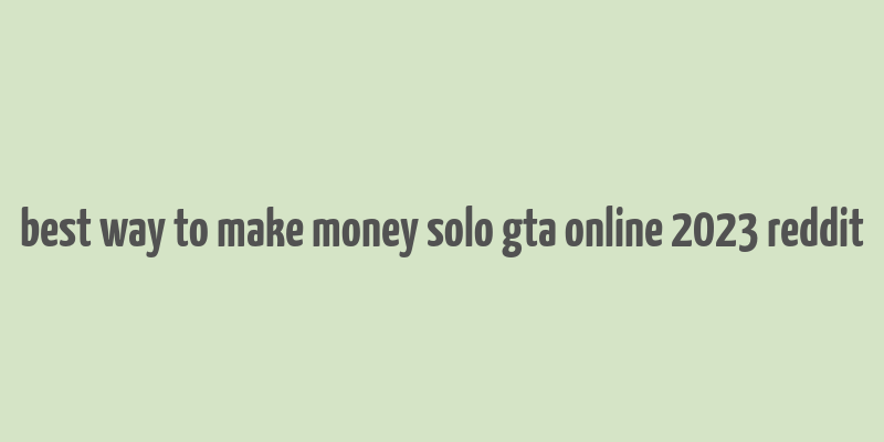 best way to make money solo gta online 2023 reddit