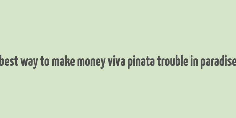 best way to make money viva pinata trouble in paradise