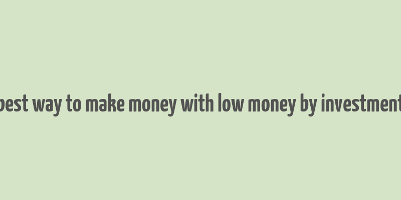 best way to make money with low money by investment