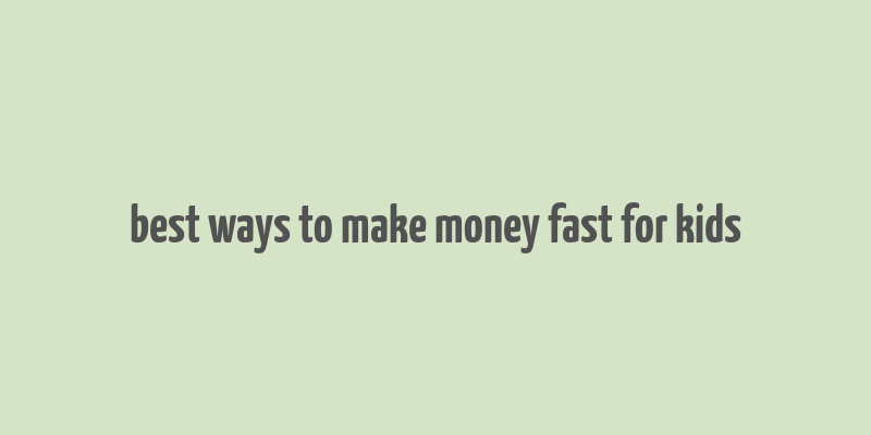 best ways to make money fast for kids