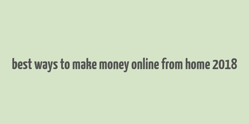 best ways to make money online from home 2018