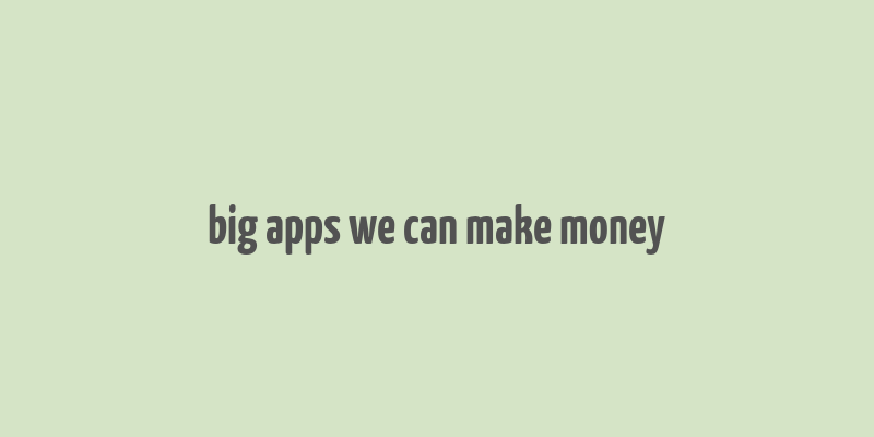 big apps we can make money