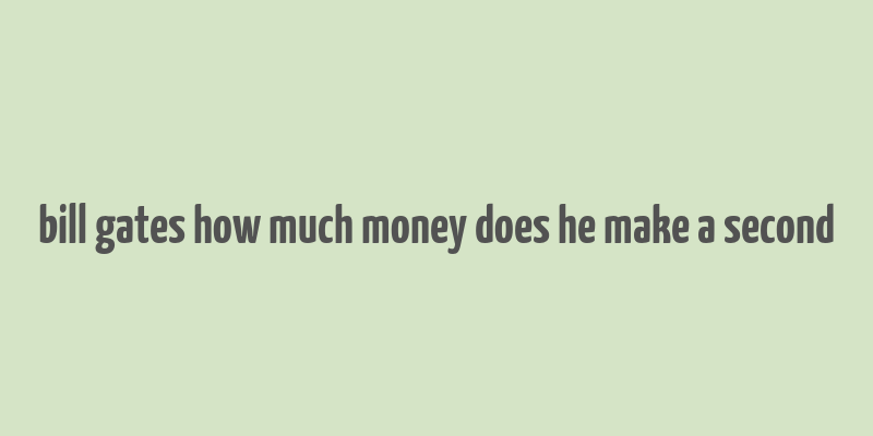 bill gates how much money does he make a second