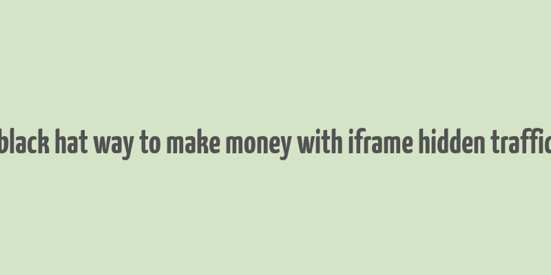 black hat way to make money with iframe hidden traffic