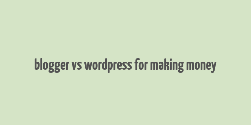 blogger vs wordpress for making money