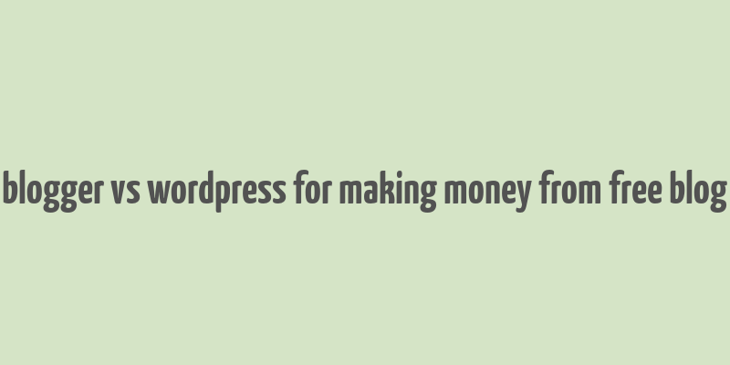 blogger vs wordpress for making money from free blog