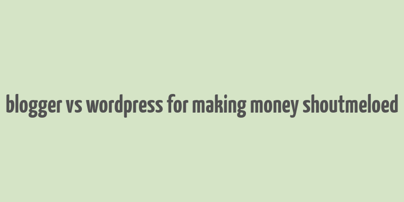 blogger vs wordpress for making money shoutmeloed