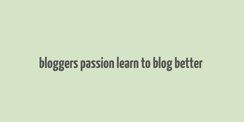 bloggers passion learn to blog better & make money