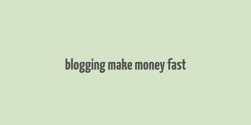 blogging make money fast