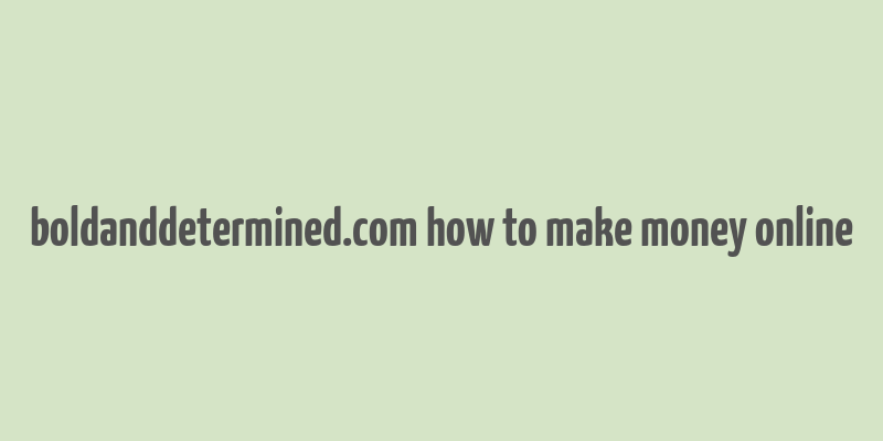 boldanddetermined.com how to make money online