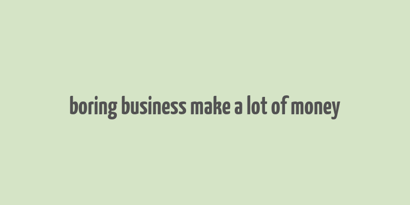 boring business make a lot of money