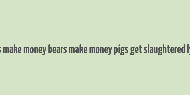 bulls make money bears make money pigs get slaughtered lyrics